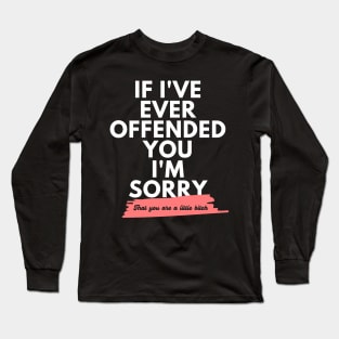 If I've Ever Offended You I'm Sorry That You're a Little Bitch Long Sleeve T-Shirt